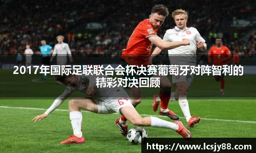 2017年国际足联联合会杯决赛葡萄牙对阵智利的精彩对决回顾