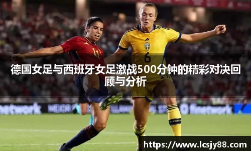 德国女足与西班牙女足激战500分钟的精彩对决回顾与分析
